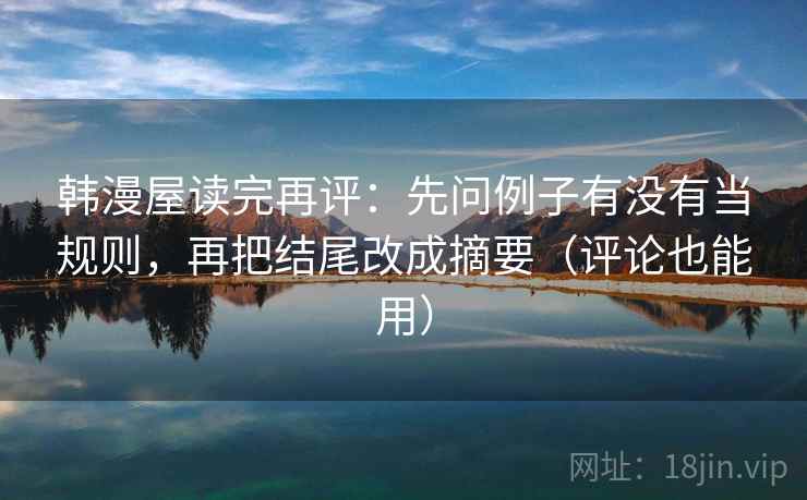 韩漫屋读完再评：先问例子有没有当规则，再把结尾改成摘要（评论也能用）