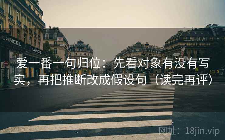 爱一番一句归位：先看对象有没有写实，再把推断改成假设句（读完再评）