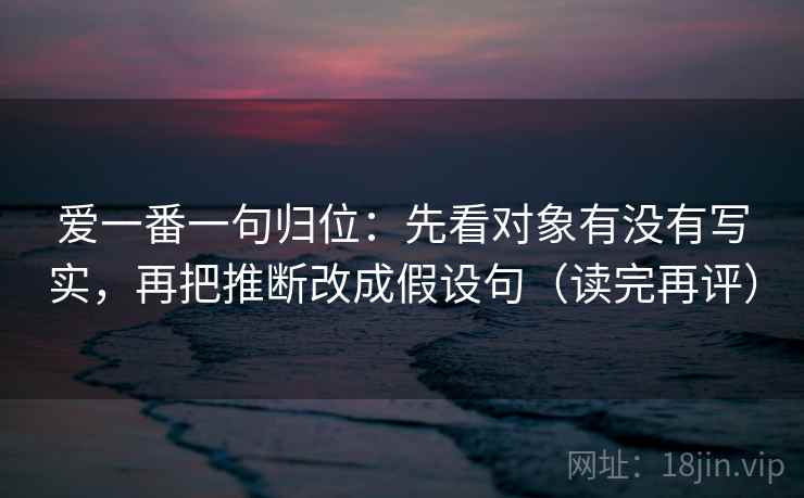 爱一番一句归位：先看对象有没有写实，再把推断改成假设句（读完再评）