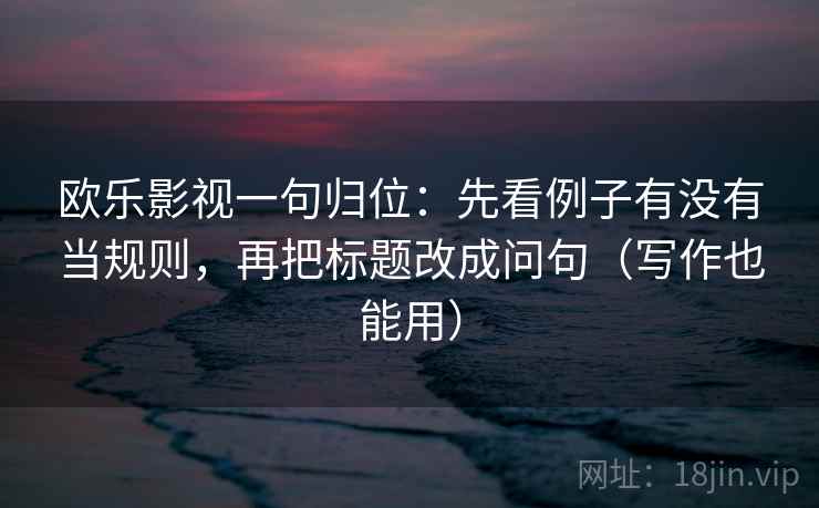 欧乐影视一句归位：先看例子有没有当规则，再把标题改成问句（写作也能用）
