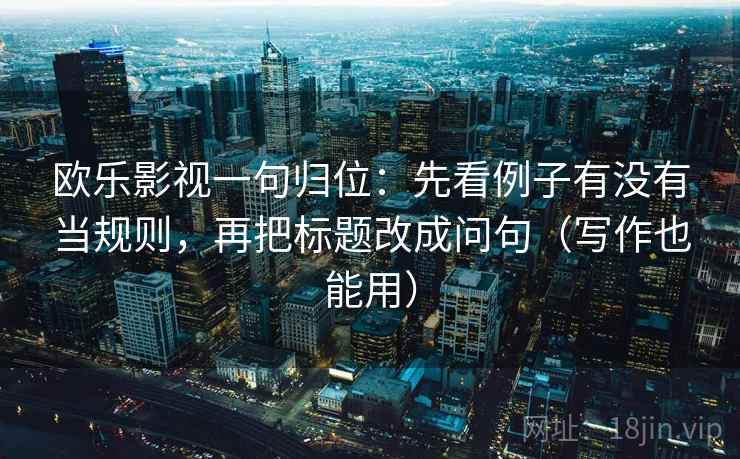 欧乐影视一句归位：先看例子有没有当规则，再把标题改成问句（写作也能用）