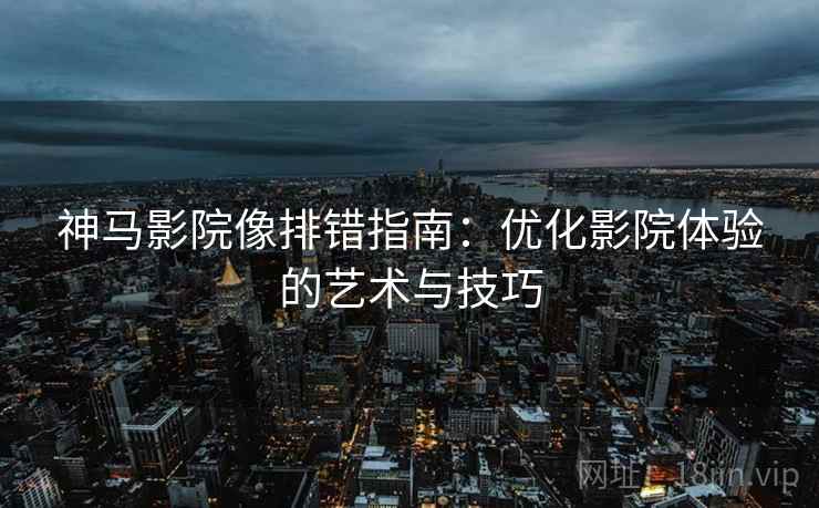 神马影院像排错指南：优化影院体验的艺术与技巧