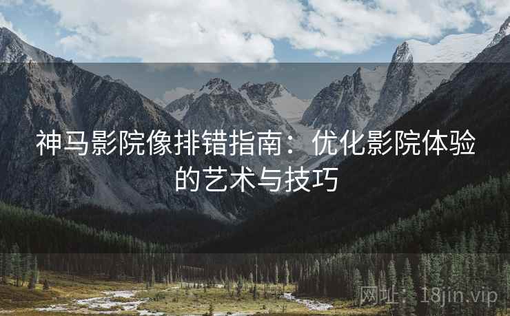 神马影院像排错指南：优化影院体验的艺术与技巧