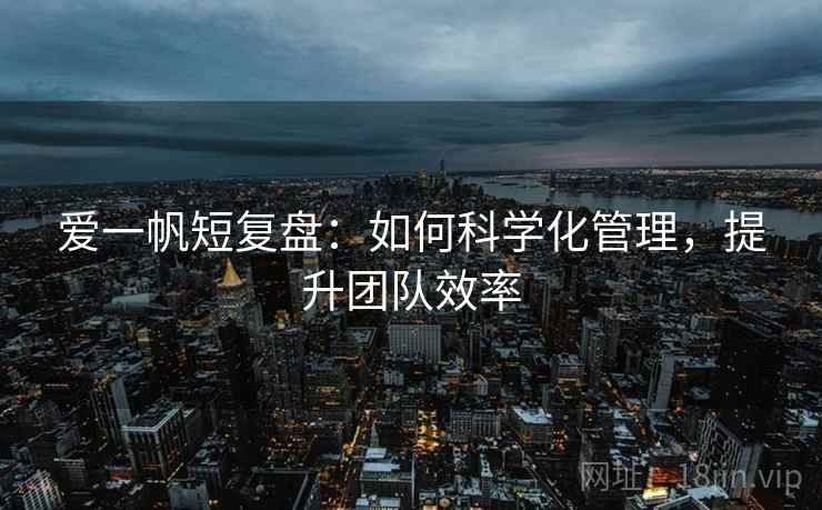 爱一帆短复盘：如何科学化管理，提升团队效率