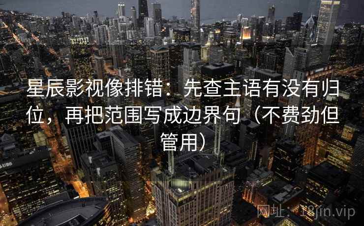 星辰影视像排错：先查主语有没有归位，再把范围写成边界句（不费劲但管用）