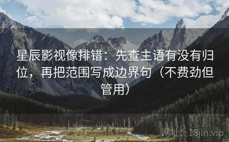 星辰影视像排错：先查主语有没有归位，再把范围写成边界句（不费劲但管用）