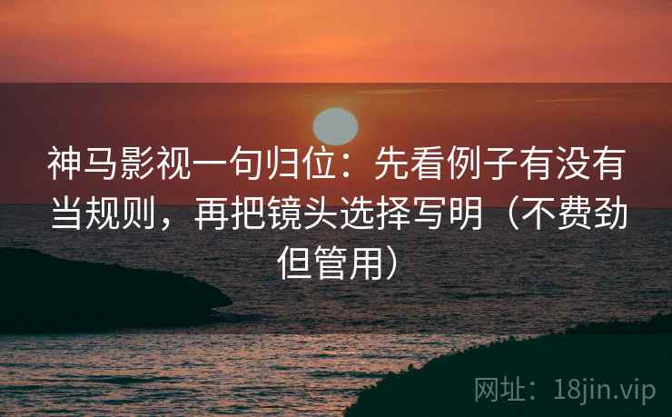神马影视一句归位：先看例子有没有当规则，再把镜头选择写明（不费劲但管用）