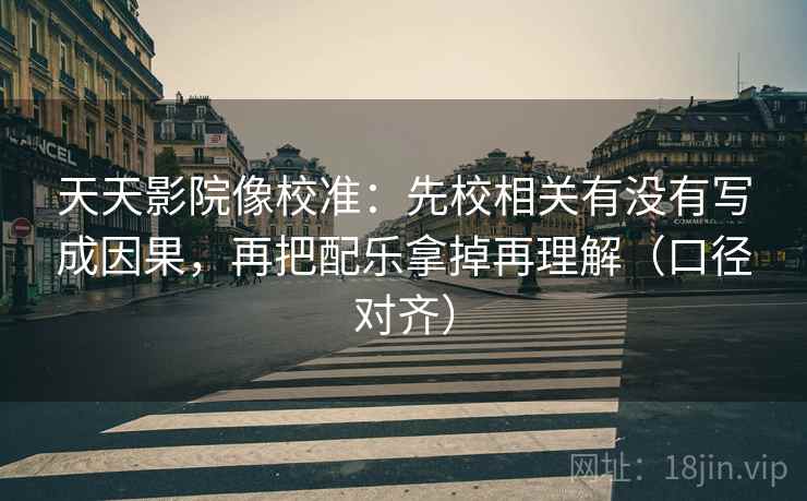 天天影院像校准：先校相关有没有写成因果，再把配乐拿掉再理解（口径对齐）