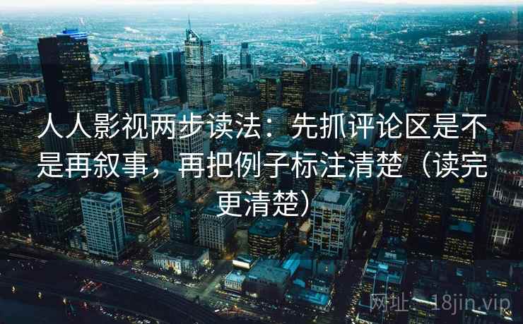 人人影视两步读法：先抓评论区是不是再叙事，再把例子标注清楚（读完更清楚）