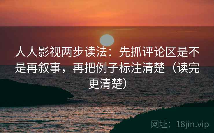 人人影视两步读法：先抓评论区是不是再叙事，再把例子标注清楚（读完更清楚）