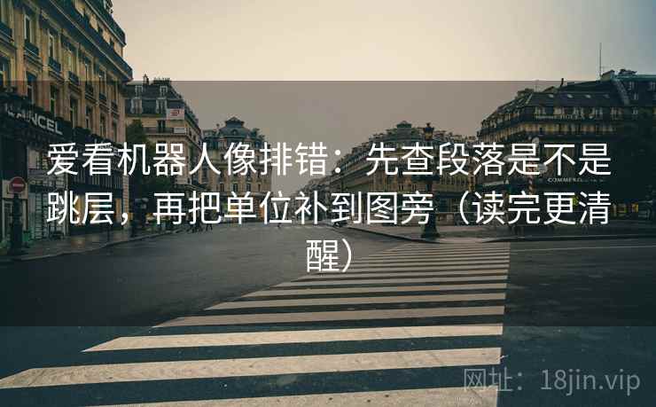 爱看机器人像排错：先查段落是不是跳层，再把单位补到图旁（读完更清醒）