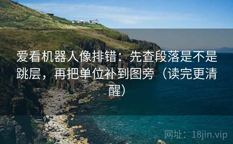 爱看机器人像排错：先查段落是不是跳层，再把单位补到图旁（读完更清醒）