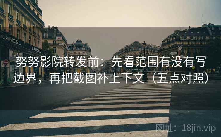努努影院转发前：先看范围有没有写边界，再把截图补上下文（五点对照）