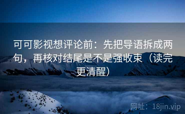 可可影视想评论前：先把导语拆成两句，再核对结尾是不是强收束（读完更清醒）