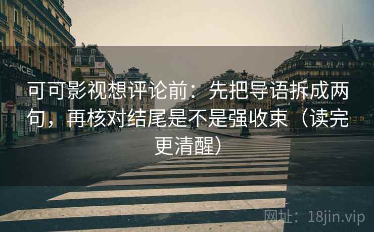 可可影视想评论前：先把导语拆成两句，再核对结尾是不是强收束（读完更清醒）