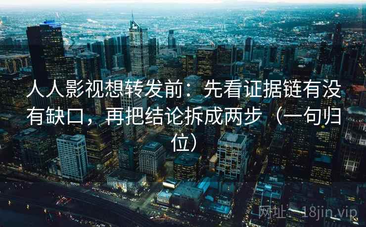 人人影视想转发前：先看证据链有没有缺口，再把结论拆成两步（一句归位）