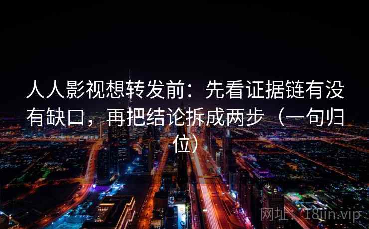 人人影视想转发前：先看证据链有没有缺口，再把结论拆成两步（一句归位）