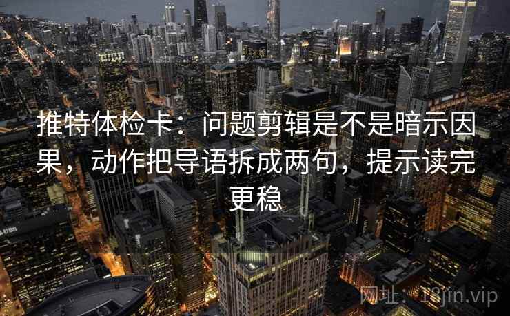 推特体检卡：问题剪辑是不是暗示因果，动作把导语拆成两句，提示读完更稳