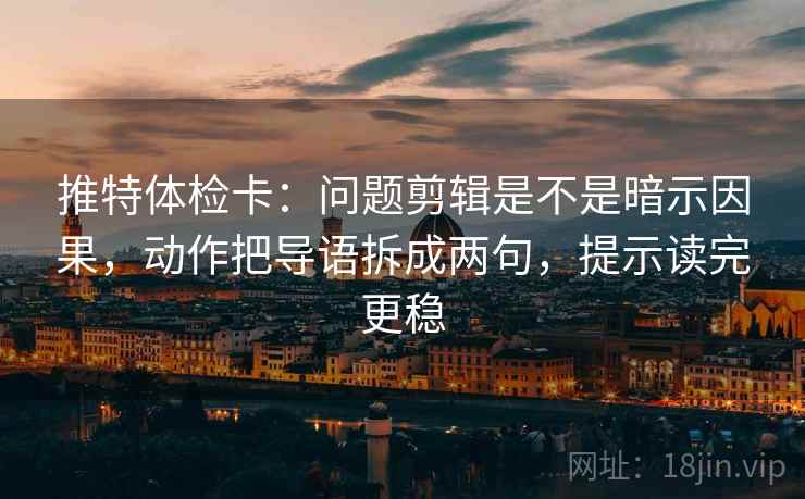 推特体检卡：问题剪辑是不是暗示因果，动作把导语拆成两句，提示读完更稳