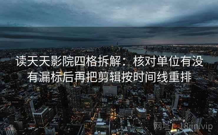 读天天影院四格拆解：核对单位有没有漏标后再把剪辑按时间线重排