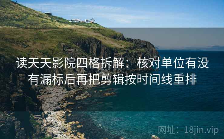 读天天影院四格拆解：核对单位有没有漏标后再把剪辑按时间线重排