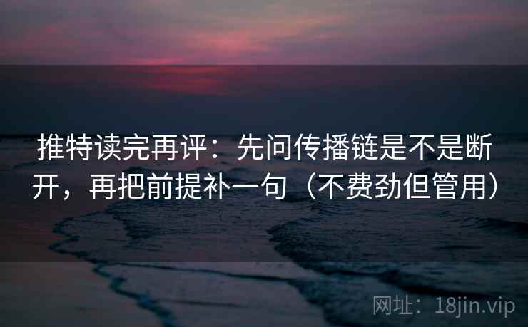 推特读完再评：先问传播链是不是断开，再把前提补一句（不费劲但管用）