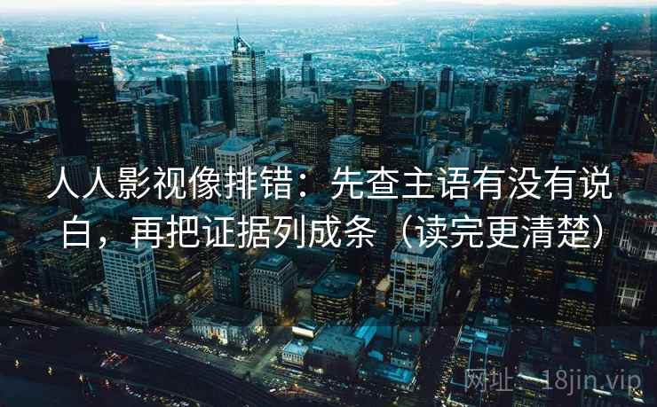 人人影视像排错：先查主语有没有说白，再把证据列成条（读完更清楚）