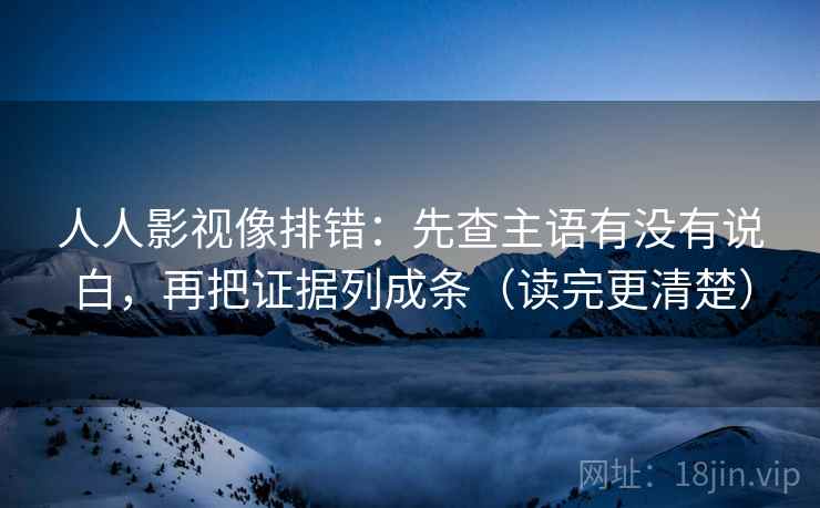 人人影视像排错：先查主语有没有说白，再把证据列成条（读完更清楚）
